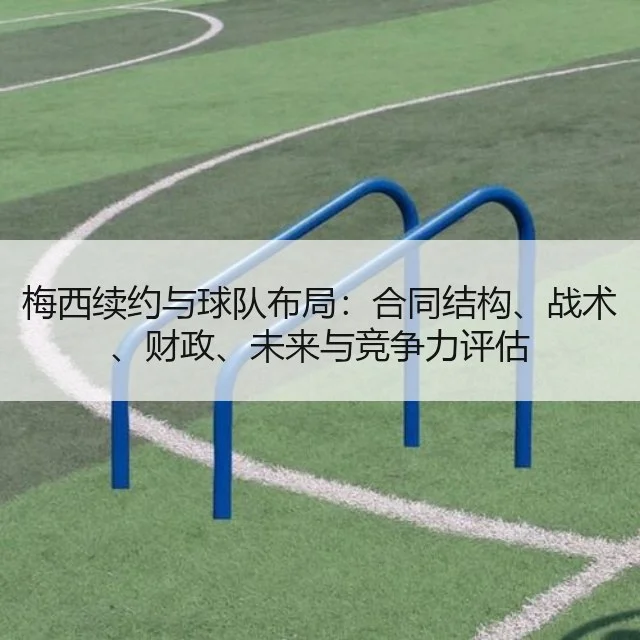 梅西续约与球队布局:合同结构、战术、财政、未来与竞争力评估